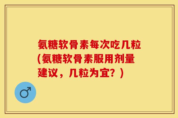 氨糖软骨素每次吃几粒(氨糖软骨素服用剂量建议，几粒为宜？)