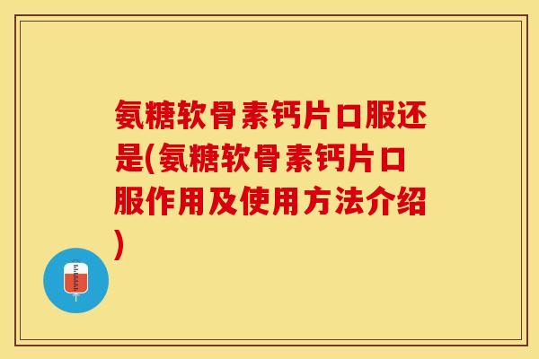 氨糖软骨素钙片口服还是(氨糖软骨素钙片口服作用及使用方法介绍)