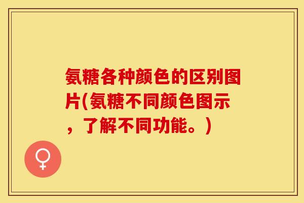 氨糖各种颜色的区别图片(氨糖不同颜色图示，了解不同功能。)