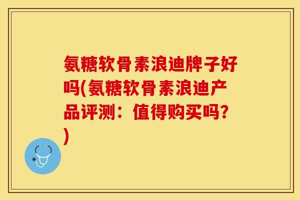 氨糖软骨素浪迪牌子好吗(氨糖软骨素浪迪产品评测：值得购买吗？)