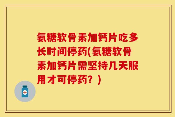氨糖软骨素加钙片吃多长时间停药(氨糖软骨素加钙片需坚持几天服用才可停药？)-第1张图片-关节保镖