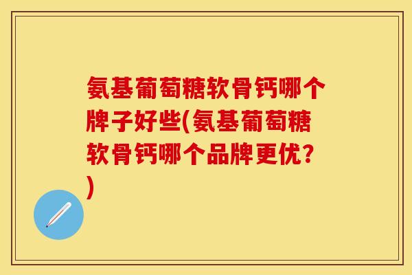 氨基葡萄糖软骨钙哪个牌子好些(氨基葡萄糖软骨钙哪个品牌更优？)