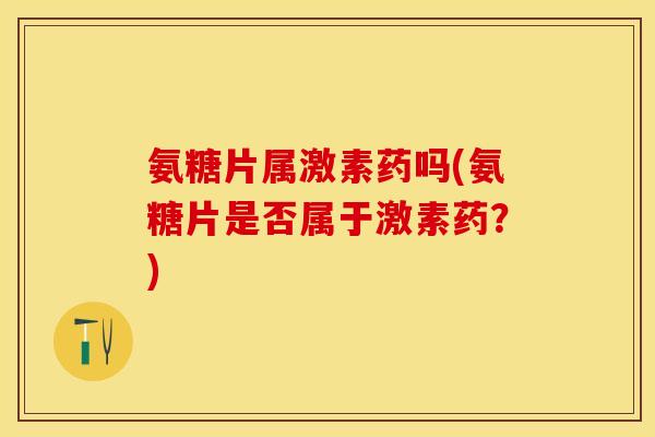 氨糖片属激素药吗(氨糖片是否属于激素药？)
