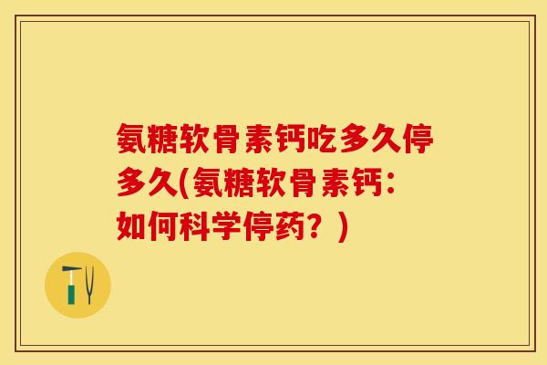 氨糖软骨素钙吃多久停多久(氨糖软骨素钙：如何科学停药？)-第1张图片-关节保镖