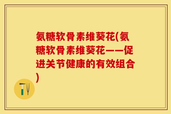 氨糖软骨素维葵花(氨糖软骨素维葵花——促进关节健康的有效组合)
