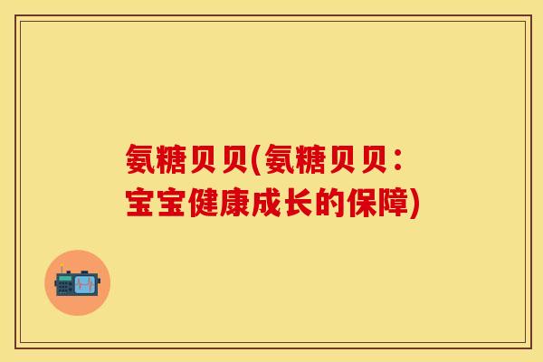 氨糖贝贝(氨糖贝贝：宝宝健康成长的保障)