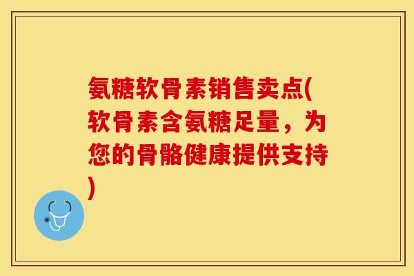 氨糖软骨素销售卖点(软骨素含氨糖足量，为您的骨骼健康提供支持)