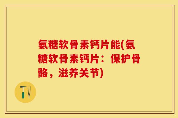 氨糖软骨素钙片能(氨糖软骨素钙片：保护骨骼，滋养关节)-第1张图片-关节保镖