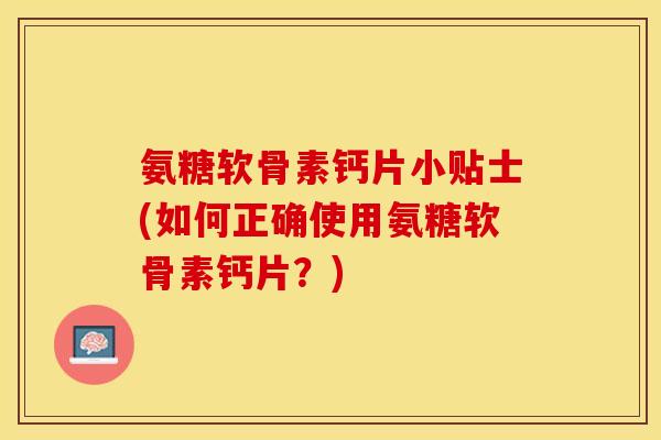 氨糖软骨素钙片小贴士(如何正确使用氨糖软骨素钙片？)