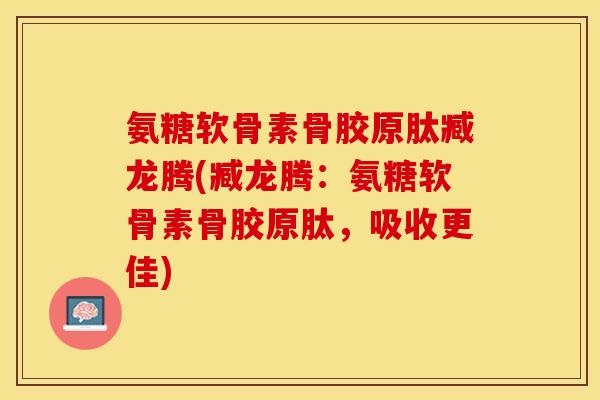 氨糖软骨素骨胶原肽臧龙腾(臧龙腾：氨糖软骨素骨胶原肽，吸收更佳)