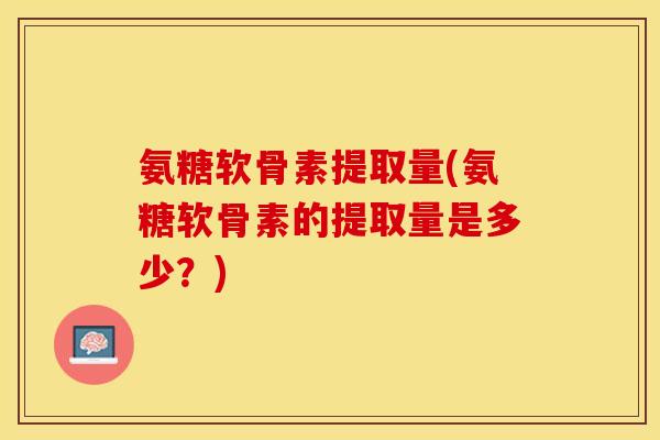 氨糖软骨素提取量(氨糖软骨素的提取量是多少？)