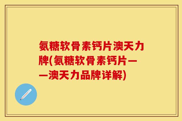 氨糖软骨素钙片澳天力牌(氨糖软骨素钙片——澳天力品牌详解)