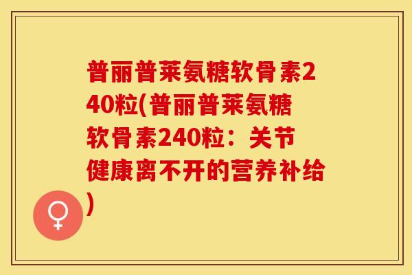 普丽普莱氨糖软骨素240粒(普丽普莱氨糖软骨素240粒：关节健康离不开的营养补给)-第1张图片-关节保镖