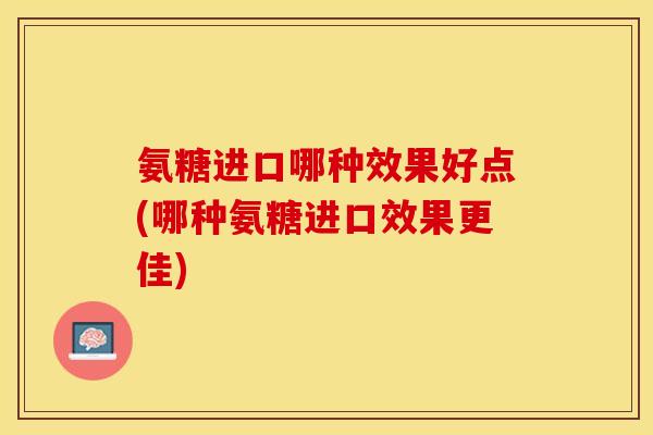 氨糖进口哪种效果好点(哪种氨糖进口效果更佳)