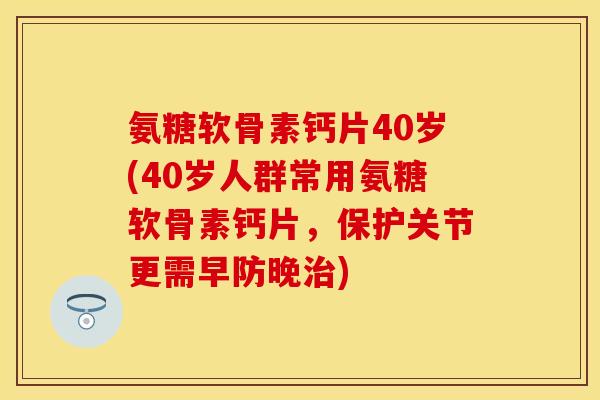 氨糖软骨素钙片40岁(40岁人群常用氨糖软骨素钙片，保护关节更需早防晚治)