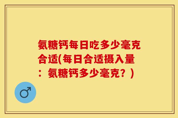 氨糖钙每日吃多少毫克合适(每日合适摄入量：氨糖钙多少毫克？)