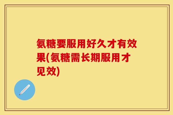 氨糖要服用好久才有效果(氨糖需长期服用才见效)