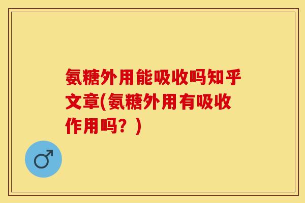 氨糖外用能吸收吗知乎文章(氨糖外用有吸收作用吗？)