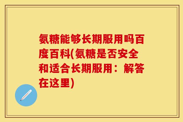 氨糖能够长期服用吗百度百科(氨糖是否安全和适合长期服用：解答在这里)