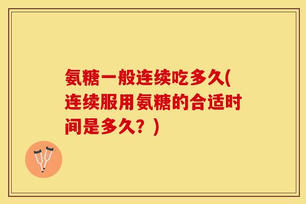 氨糖一般连续吃多久(连续服用氨糖的合适时间是多久？)