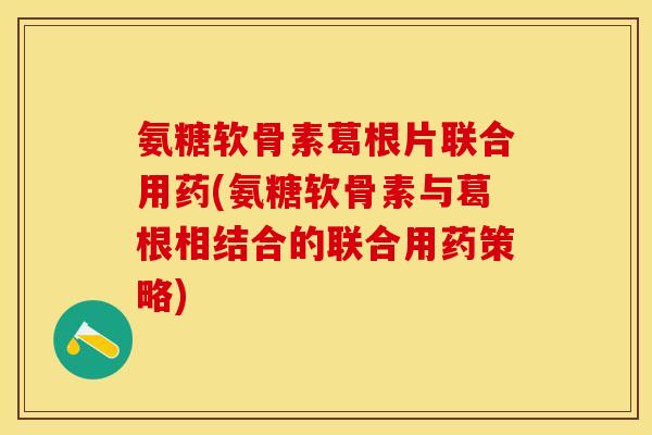 氨糖软骨素葛根片联合用药(氨糖软骨素与葛根相结合的联合用药策略)