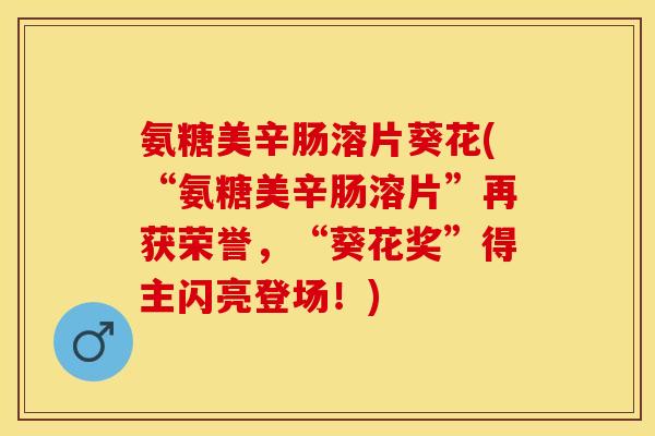 氨糖美辛肠溶片葵花(“氨糖美辛肠溶片”再获荣誉，“葵花奖”得主闪亮登场！)