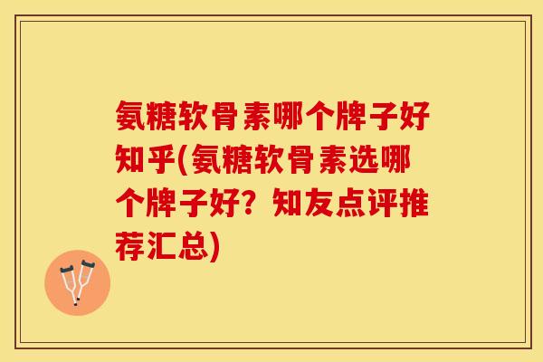 氨糖软骨素哪个牌子好知乎(氨糖软骨素选哪个牌子好？知友点评推荐汇总)