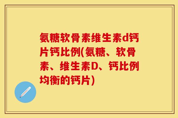 氨糖软骨素维生素d钙片钙比例(氨糖、软骨素、维生素D、钙比例均衡的钙片)