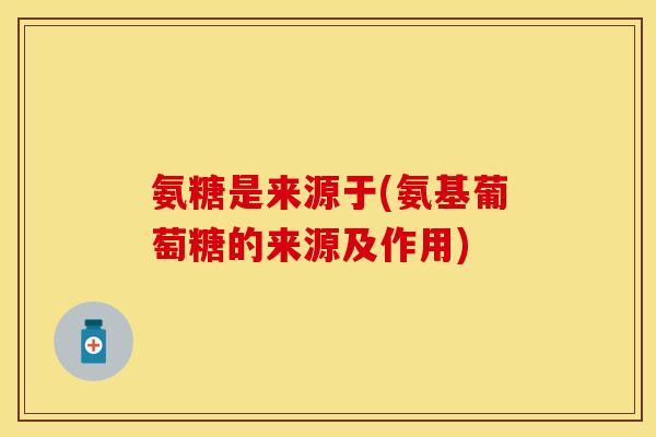 氨糖是来源于(氨基葡萄糖的来源及作用)