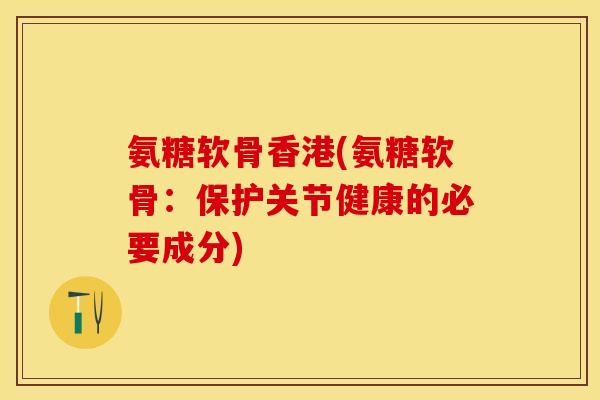 氨糖软骨香港(氨糖软骨：保护关节健康的必要成分)