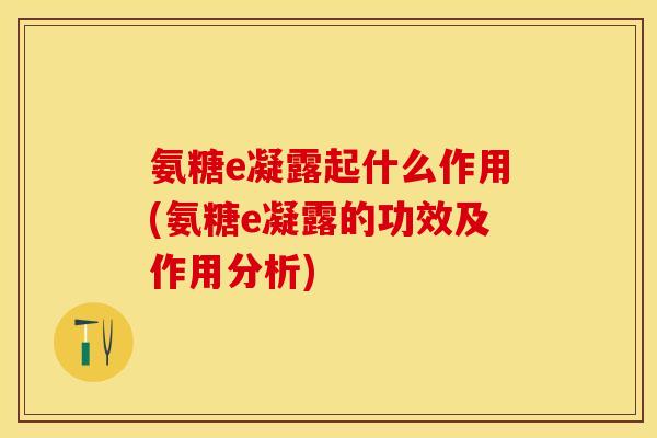 氨糖e凝露起什么作用(氨糖e凝露的功效及作用分析)