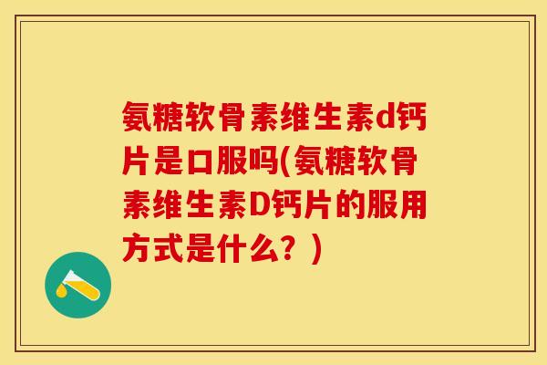 氨糖软骨素维生素d钙片是口服吗(氨糖软骨素维生素D钙片的服用方式是什么？)