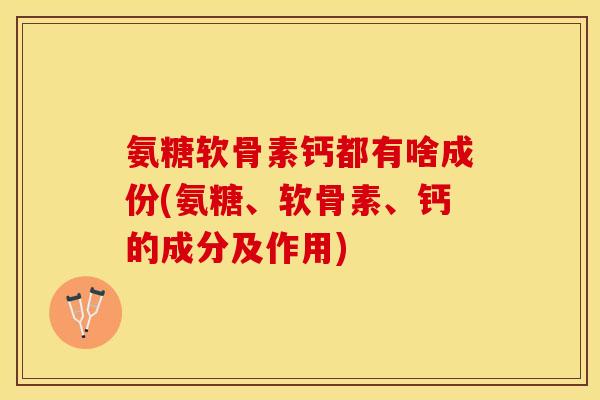 氨糖软骨素钙都有啥成份(氨糖、软骨素、钙的成分及作用)