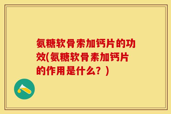 氨糖软骨索加钙片的功效(氨糖软骨素加钙片的作用是什么？)