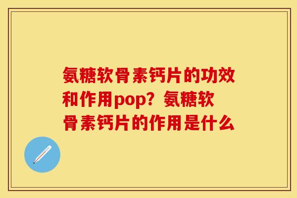氨糖软骨素钙片的功效和作用pop？氨糖软骨素钙片的作用是什么