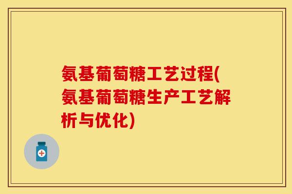 氨基葡萄糖工艺过程(氨基葡萄糖生产工艺解析与优化)