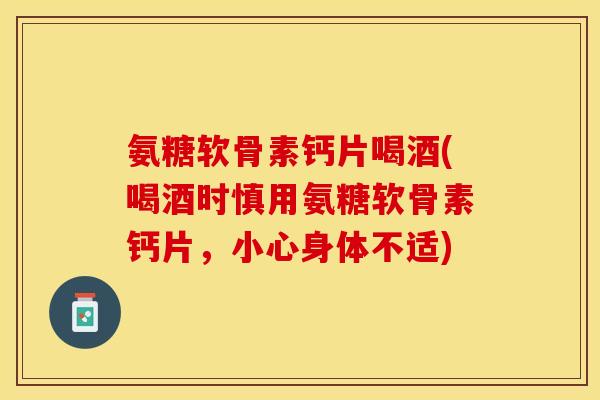 氨糖软骨素钙片喝酒(喝酒时慎用氨糖软骨素钙片，小心身体不适)