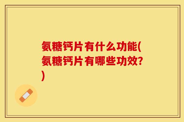 氨糖钙片有什么功能(氨糖钙片有哪些功效？)