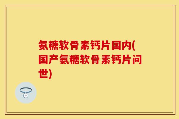 氨糖软骨素钙片国内(国产氨糖软骨素钙片问世)