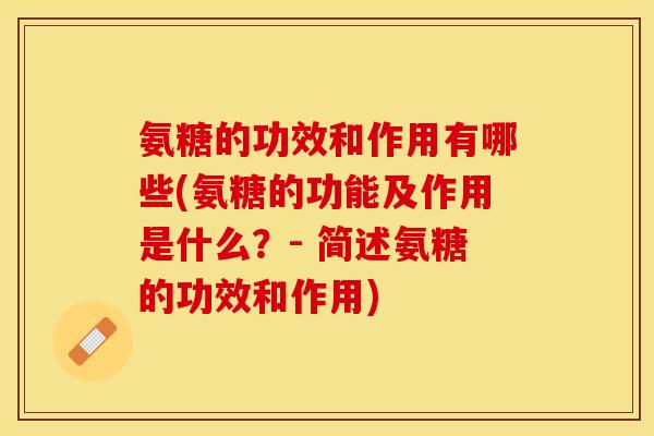 氨糖的功效和作用有哪些(氨糖的功能及作用是什么？- 简述氨糖的功效和作用)