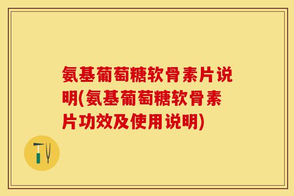 氨基葡萄糖软骨素片说明(氨基葡萄糖软骨素片功效及使用说明)