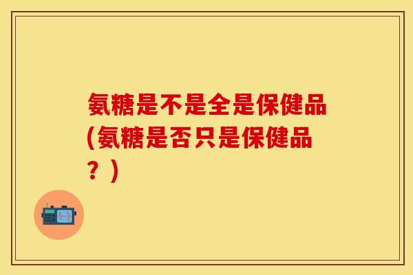 氨糖是不是全是保健品(氨糖是否只是保健品？)
