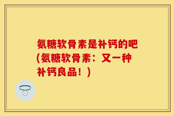 氨糖软骨素是补钙的吧(氨糖软骨素：又一种补钙良品！)