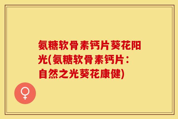 氨糖软骨素钙片葵花阳光(氨糖软骨素钙片：自然之光葵花康健)