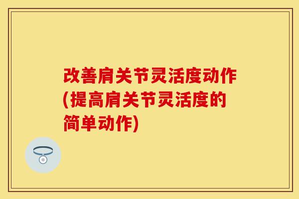 改善肩关节灵活度动作(提高肩关节灵活度的简单动作)