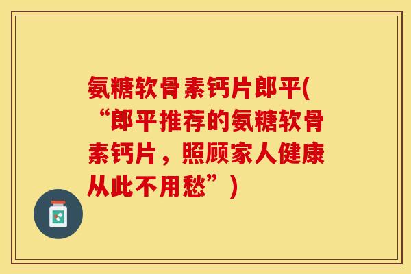 氨糖软骨素钙片郎平(“郎平推荐的氨糖软骨素钙片，照顾家人健康从此不用愁”)