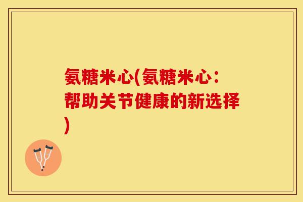 氨糖米心(氨糖米心：帮助关节健康的新选择)