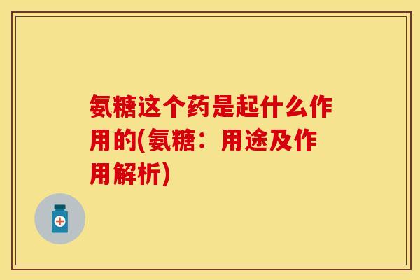 氨糖这个药是起什么作用的(氨糖：用途及作用解析)