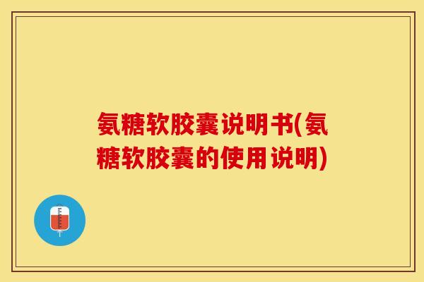 氨糖软胶囊说明书(氨糖软胶囊的使用说明)