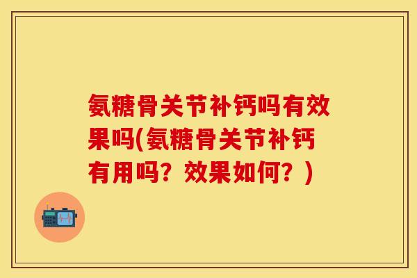 氨糖骨关节补钙吗有效果吗(氨糖骨关节补钙有用吗？效果如何？)